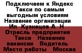 Подключаем к Яндекс Такси по самым выгодным условиям › Название организации ­ Ип “Кузнецов.А .Н“ › Отрасль предприятия ­ Такси › Название вакансии ­ Водитель › Место работы ­ Москва, Московская область › Минимальный оклад ­ 50 000 › Максимальный оклад ­ 150 000 › Возраст от ­ 21 › Возраст до ­ 50 - Московская обл., Москва г. Работа » Вакансии   . Московская обл.,Москва г.